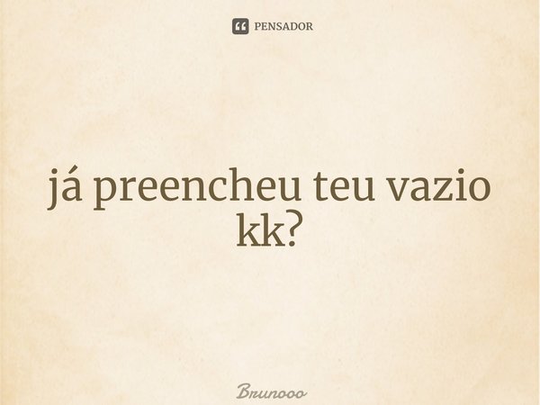 ⁠já preencheu teu vazio kk?... Frase de Brunooo.