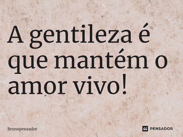 ⁠⁠A gentileza é que mantém o amor vivo!... Frase de Brunopensador.