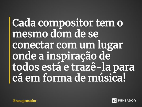 ⁠Cada compositor tem o mesmo dom de se conectar com um lugar onde a inspiração de todos está e trazê-la para cá em forma de música!... Frase de Brunopensador.