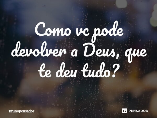 ⁠Como vc pode devolver a Deus, que te deu tudo?... Frase de Brunopensador.