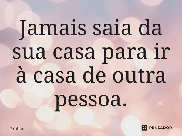 ⁠Jamais saia da sua casa para ir à casa de outra pessoa.... Frase de Brunopensador.