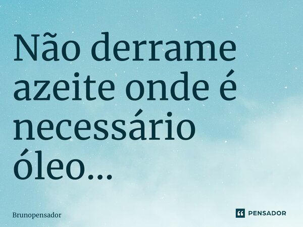 ⁠Não derrame azeite onde é necessário óleo...... Frase de Brunopensador.