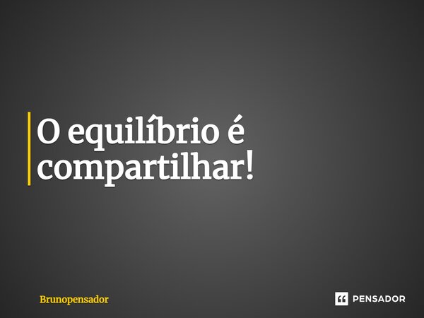 ⁠O equilíbrio é compartilhar!... Frase de Brunopensador.