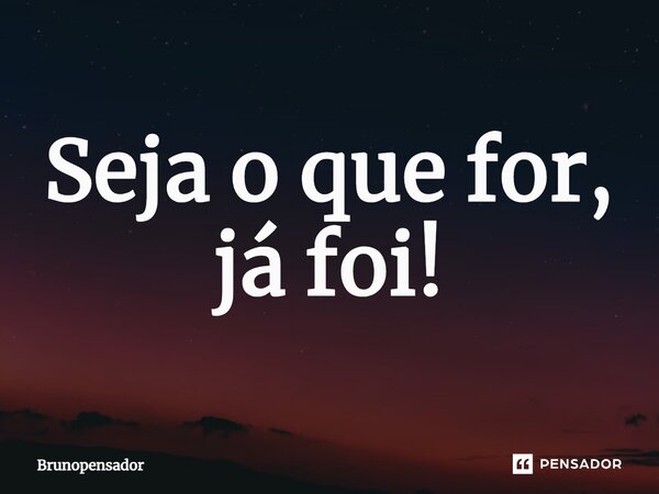⁠Seja o que for, já foi!... Frase de Brunopensador.
