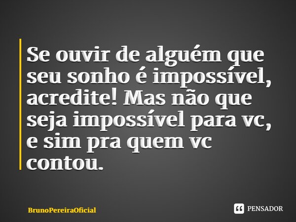 ⁠Se ouvir de alguém que seu sonho é impossível, acredite! Mas não que seja impossível para vc, e sim pra quem vc contou.... Frase de BrunoPereiraOficial.