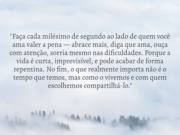 "Faça cada milésimo de segundo ao lado de quem você ama valer a pena — abrace mais, diga que ama, ouça com atenção, sorria mesmo nas dificuldades. Porque a... Frase de BRUNORICARDOSOUZA.