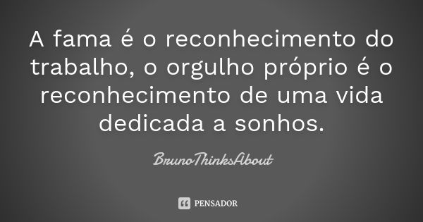 A fama é o reconhecimento do trabalho, o orgulho próprio é o reconhecimento de uma vida dedicada a sonhos.... Frase de BrunoThinksAbout.