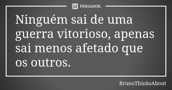 Ninguém sai de uma guerra vitorioso, apenas sai menos afetado que os outros.... Frase de BrunoThinksAbout.