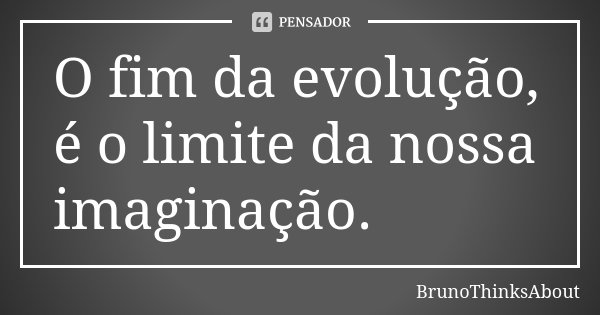 O fim da evolução, é o limite da nossa imaginação.... Frase de BrunoThinksAbout.