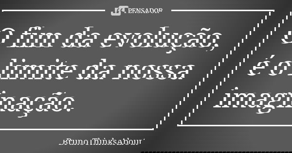 O fim da evolução, é o limite da nossa imaginação.... Frase de BrunoThinksAbout.
