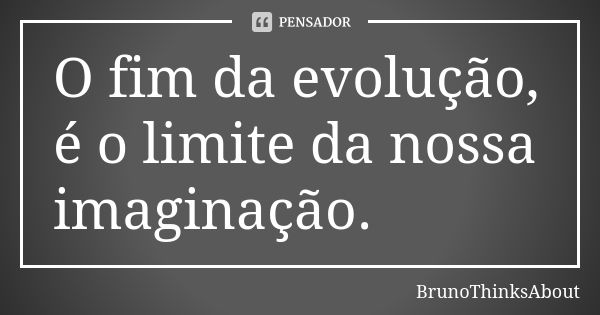 O fim da evolução, é o limite da nossa imaginação.... Frase de BrunoThinksAbout.