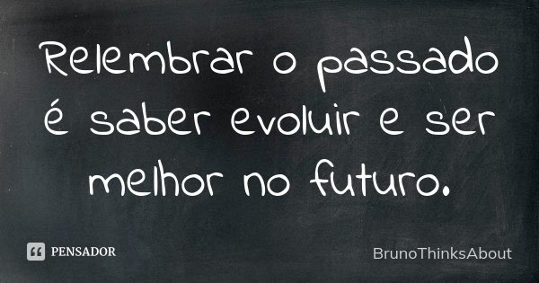 Relembrar o passado é saber evoluir e ser melhor no futuro.... Frase de BrunoThinksAbout.