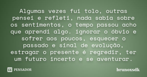 Algumas vezes fui tolo, outras pensei e refleti, nada sabia sobre os sentimentos, o tempo passou acho que aprendi algo. ignorar o óbvio e sofrer aos poucos, esq... Frase de brunoxsdk.