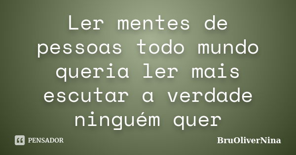 Ler mentes de pessoas todo mundo queria ler mais escutar a verdade ninguém quer... Frase de BruOliverNina.