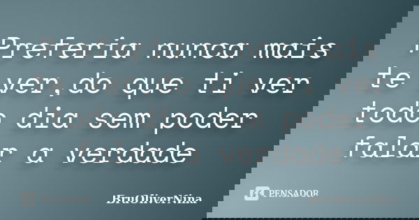 Preferia nunca mais te ver,do que ti ver todo dia sem poder falar a verdade... Frase de BruOliverNina.