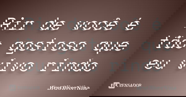 Rir de você é tão gostoso que eu vivo rindo... Frase de BruOliverNina.