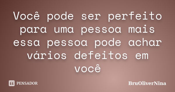 Você pode ser perfeito para uma pessoa mais essa pessoa pode achar vários defeitos em você... Frase de BruOliverNina.