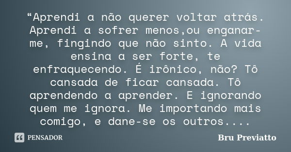 “Aprendi a não querer voltar atrás. Aprendi a sofrer menos,ou enganar-me, fingindo que não sinto. A vida ensina a ser forte, te enfraquecendo. É irônico, não? T... Frase de Bru Previatto.