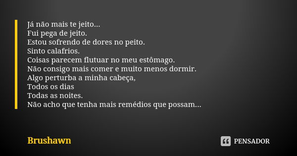 Já não mais te jeito... Fui pega de jeito. Estou sofrendo de dores no peito. Sinto calafrios. Coisas parecem flutuar no meu estômago. Não consigo mais comer e m... Frase de Brushawn.