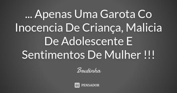 ... Apenas Uma Garota Co Inocencia De Criança, Malicia De Adolescente E Sentimentos De Mulher !!!... Frase de Brutinha.