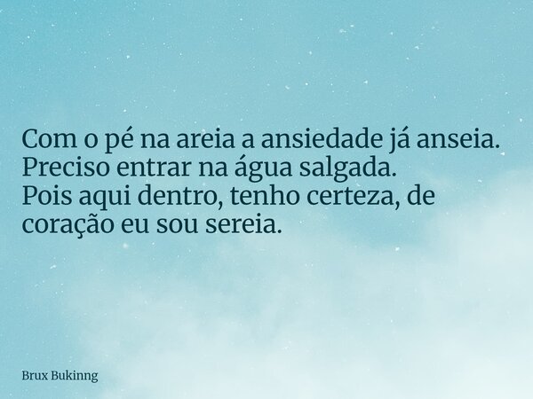 Com o pé na areia a ansiedade já anseia. Preciso entrar na água salgada. Pois aqui dentro, tenho certeza, de coração eu sou sereia.... Frase de Brux Bukinng.
