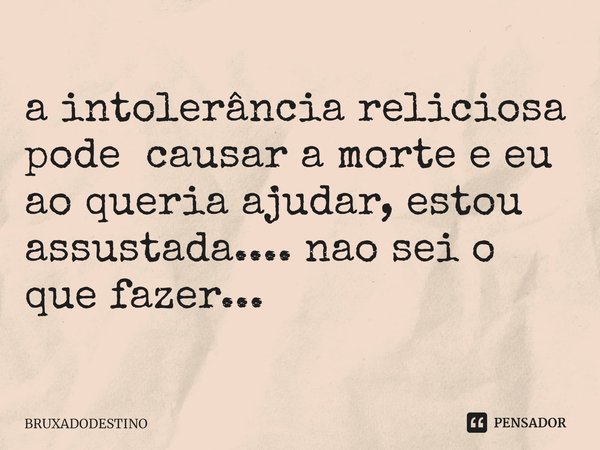 ⁠a intolerância reliciosa pode causar a morte e eu ao queria ajudar, estou assustada.... nao sei o que fazer...... Frase de Bruxadodestino.