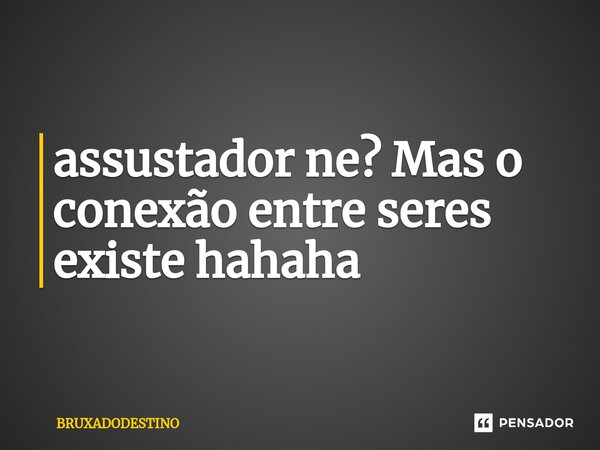 ⁠assustador ne? Mas o conexão entre seres existe hahaha... Frase de Bruxadodestino.