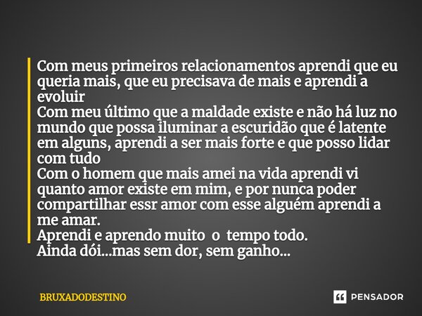 ⁠Com meus primeiros relacionamentos aprendi que eu queria mais, que eu precisava de mais e aprendi a evoluir Com meu último que a maldade existe e não há luz no... Frase de Bruxadodestino.