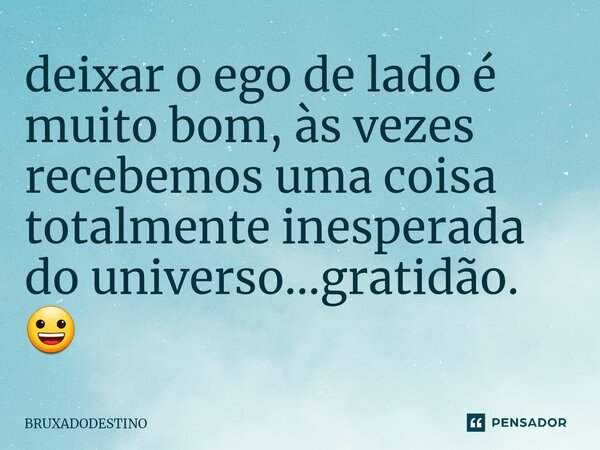 ⁠deixar o ego de lado é muito bom, às vezes recebemos uma coisa totalmente inesperada do universo...gratidão. 😀... Frase de Bruxadodestino.