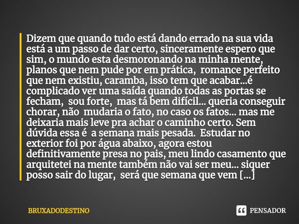 ⁠Dizem que quando tudo está dando errado na sua vida está a um passo de dar certo, sinceramente espero que sim, o mundo esta desmoronando na minha mente, planos... Frase de Bruxadodestino.