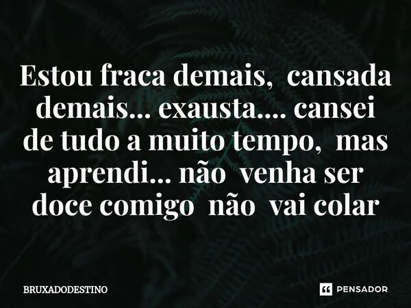 ⁠Estou fraca demais, cansada demais... exausta.... cansei de tudo a muito tempo, mas aprendi... não venha ser doce comigo não vai colar... Frase de Bruxadodestino.