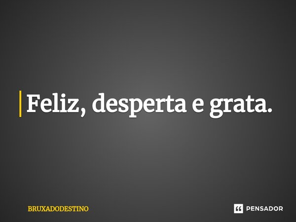 ⁠Feliz, desperta e grata.... Frase de Bruxadodestino.