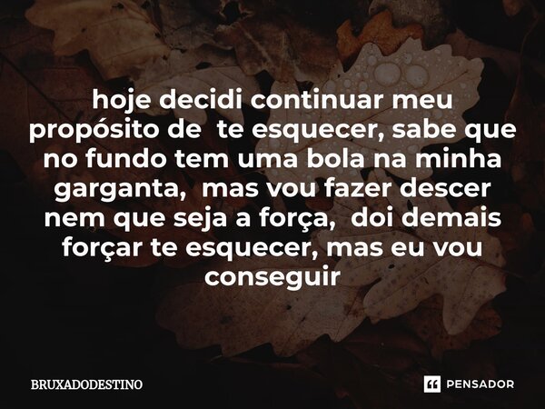 ⁠hoje decidi continuar meu propósito de te esquecer, sabe que no fundo tem uma bola na minha garganta, mas vou fazer descer nem que seja a força, doi demais for... Frase de Bruxadodestino.