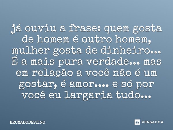 ⁠já ouviu a frase: quem gosta de homem é outro homem, mulher gosta de dinheiro... É a mais pura verdade... mas em relação a você não é um gostar, é amor.... e s... Frase de Bruxadodestino.