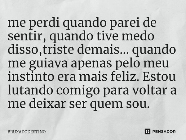 ⁠me perdi quando parei de sentir, quando tive medo disso,triste demais... quando me guiava apenas pelo meu instinto era mais feliz. Estou lutando comigo para vo... Frase de Bruxadodestino.