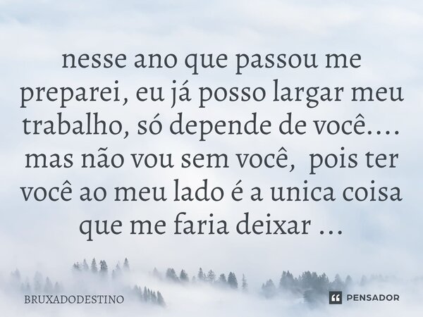 ⁠nesse ano que passou me preparei, eu já posso largar meu trabalho, só depende de você.... mas não vou sem você, pois ter você ao meu lado é a unica coisa que m... Frase de Bruxadodestino.