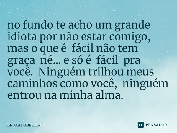 ⁠no fundo te acho um grande idiota por não estar comigo, mas o que é fácil não tem graça né... e só é fácil pra você. Ninguém trilhou meus caminhos como você, n... Frase de Bruxadodestino.