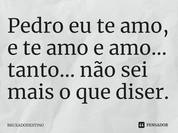 ⁠Pedro eu te amo, e te amo e amo... tanto... não sei mais o que diser.... Frase de Bruxadodestino.