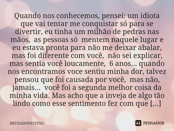 ⁠Quando nos conhecemos, pensei: um idiota que vai tentar me conquistar só para se divertir, eu tinha um milhão de pedras nas mãos, as pessoas só mentem naquele ... Frase de Bruxadodestino.