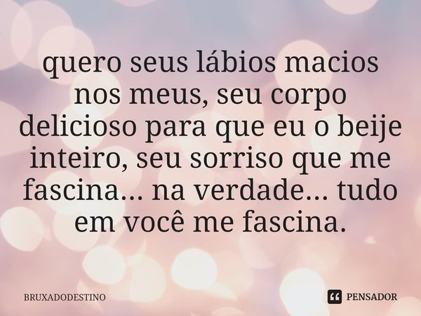⁠quero seus lábios macios nos meus, seu corpo delicioso para que eu o beije inteiro, seu sorriso que me fascina... na verdade... tudo em você me fascina.... Frase de Bruxadodestino.