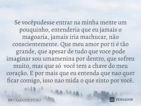 ⁠Se vocêpudesse entrar na minha mente um pouquinho, entenderia que eu jamais o magoaria, jamais iria machucar, não conscientemente. Que meu amor por ti é tão gr... Frase de Bruxadodestino.