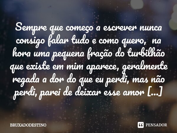 ⁠Sempre que começo a escrever nunca consigo falar tudo e como quero, na hora uma pequena fração do turbilhão que existe em mim aparece, geralmente regada a dor ... Frase de Bruxadodestino.