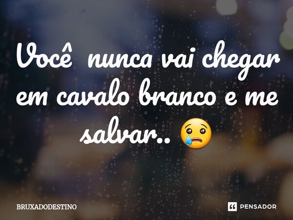 ⁠Você nunca vai chegar em cavalo branco e me salvar.. 😢... Frase de Bruxadodestino.