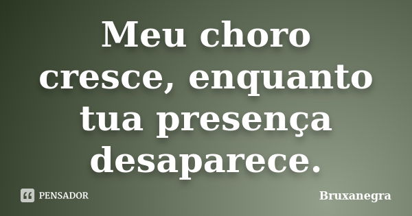 Meu choro cresce, enquanto tua presença desaparece.... Frase de Bruxanegra.