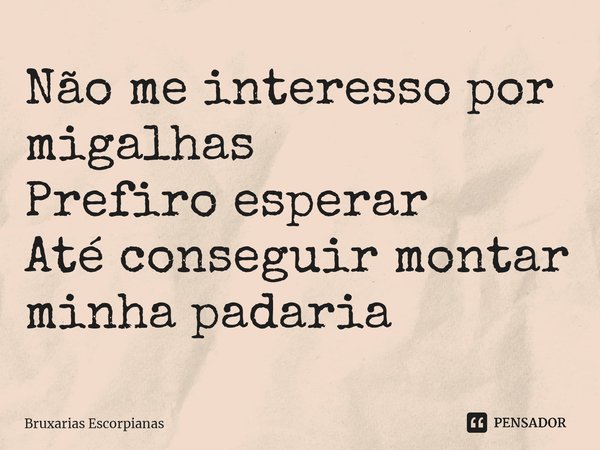 ⁠Não me interesso por migalhas Prefiro esperar Até conseguir montar minha padaria... Frase de Bruxarias Escorpianas.