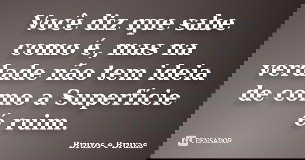 Você diz que sabe como é, mas na verdade não tem ideia de como a Superfície é ruim.... Frase de Bruxos e Bruxas.
