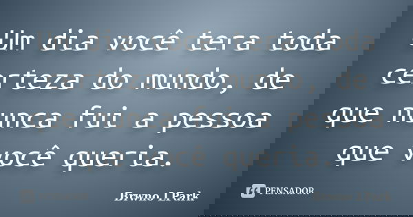 Um dia você tera toda certeza do mundo, de que nunca fui a pessoa que você queria.... Frase de Brwno LPark.