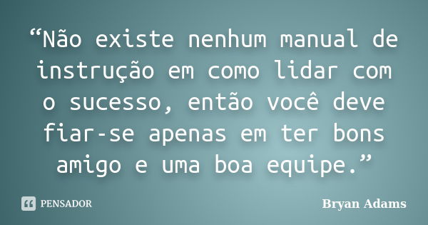 “Não existe nenhum manual de instrução em como lidar com o sucesso, então você deve fiar-se apenas em ter bons amigo e uma boa equipe.”... Frase de Bryan Adams.