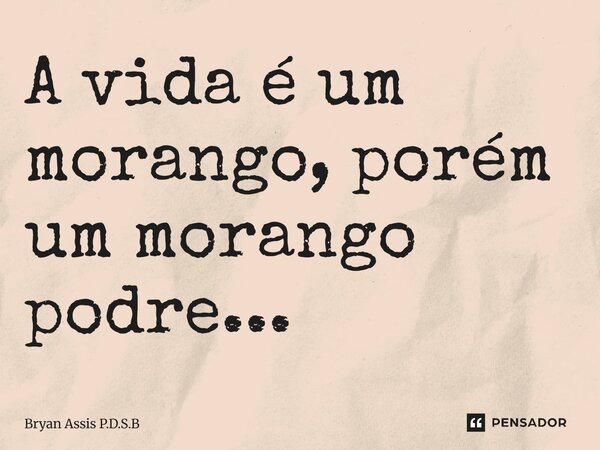 A vida é um morango, porém um morango podre...⁠... Frase de Bryan Assis P.D.S.B.
