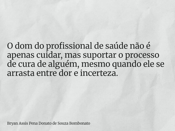 O dom do profissional de saúde não é apenas cuidar, mas suportar o processo de cura de alguém, mesmo quando ele se arrasta entre dor e incerteza.⁠... Frase de Bryan Assis Pena Donato de Souza Bombonato.